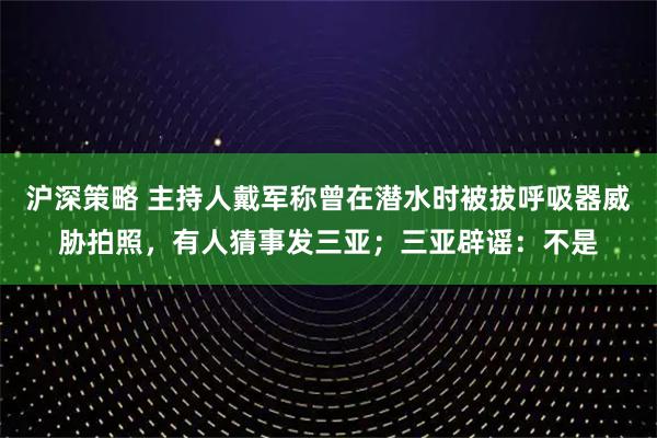 沪深策略 主持人戴军称曾在潜水时被拔呼吸器威胁拍照，有人猜事发三亚；三亚辟谣：不是