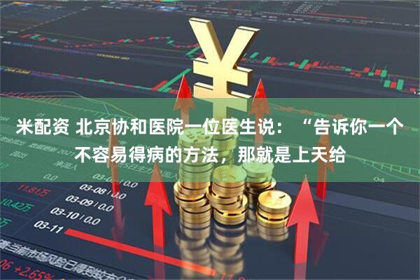 米配资 北京协和医院一位医生说： “告诉你一个不容易得病的方法，那就是上天给