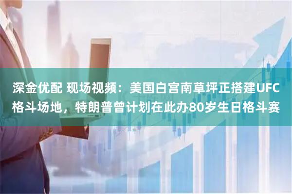 深金优配 现场视频：美国白宫南草坪正搭建UFC格斗场地，特朗普曾计划在此办80岁生日格斗赛