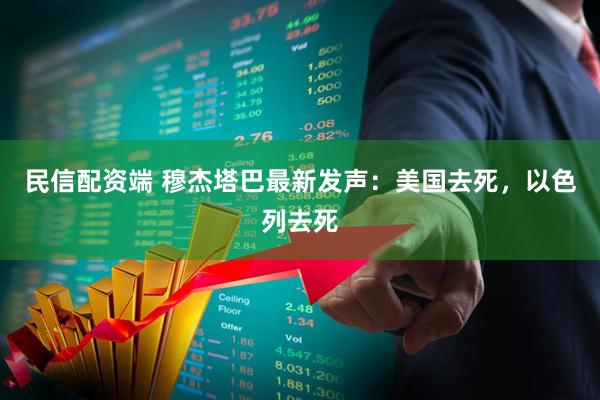 民信配资端 穆杰塔巴最新发声:美国去死,以色列去死