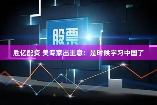 胜亿配资 美专家出主意：是时候学习中国了