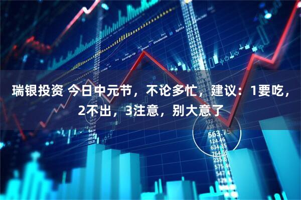 瑞银投资 今日中元节，不论多忙，建议：1要吃，2不出，3注意，别大意了