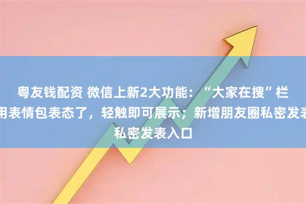 粤友钱配资 微信上新2大功能:“大家在搜”栏目能用表情包表态了,轻触即可展示;新增朋友圈私密发表入口