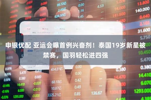 申银优配 亚运会曝首例兴奋剂！泰国19岁新星被禁赛，国羽轻松进四强