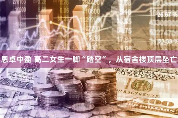 恩卓中盈 高二女生一脚“踏空”，从宿舍楼顶层坠亡